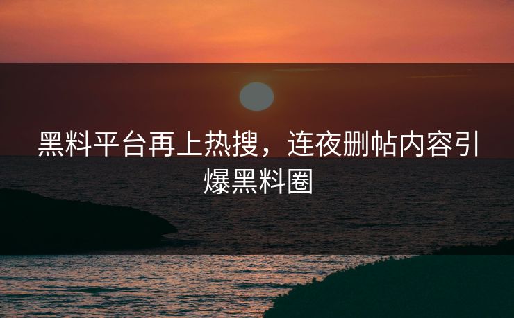 黑料平台再上热搜，连夜删帖内容引爆黑料圈