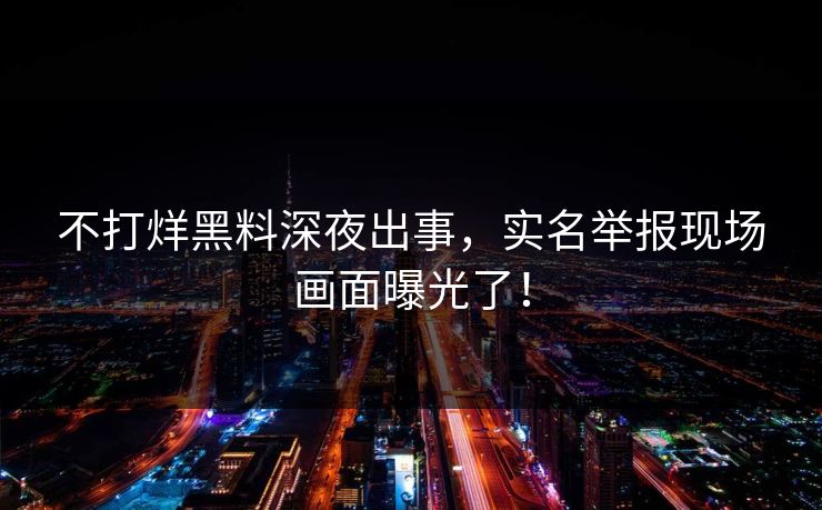 不打烊黑料深夜出事，实名举报现场画面曝光了！