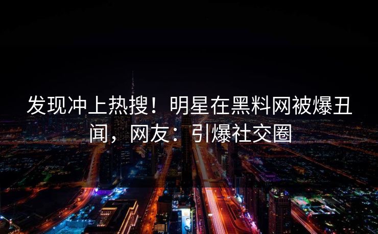 发现冲上热搜！明星在黑料网被爆丑闻，网友：引爆社交圈