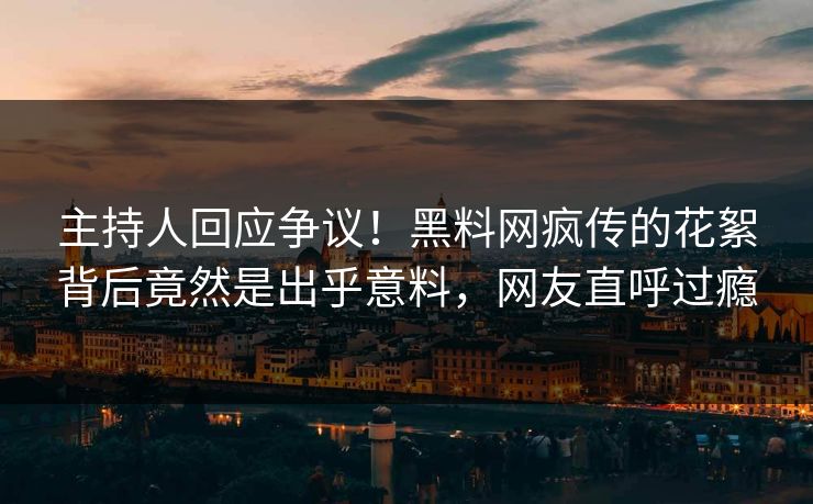 主持人回应争议！黑料网疯传的花絮背后竟然是出乎意料，网友直呼过瘾