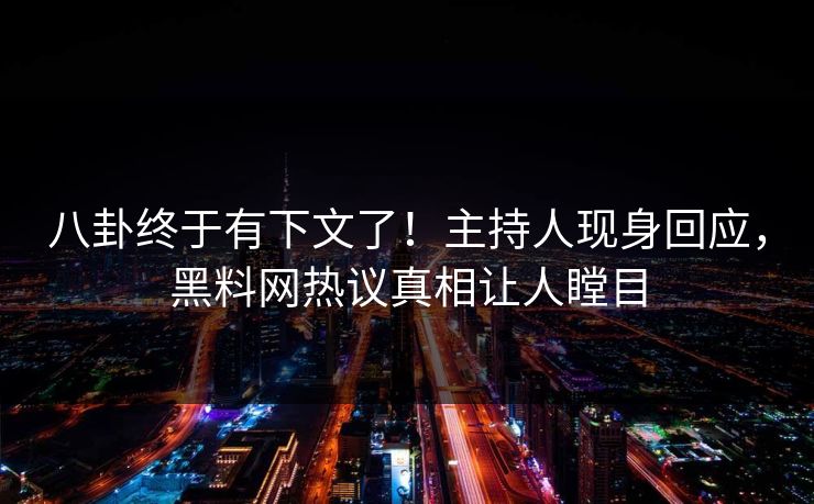 八卦终于有下文了！主持人现身回应，黑料网热议真相让人瞠目