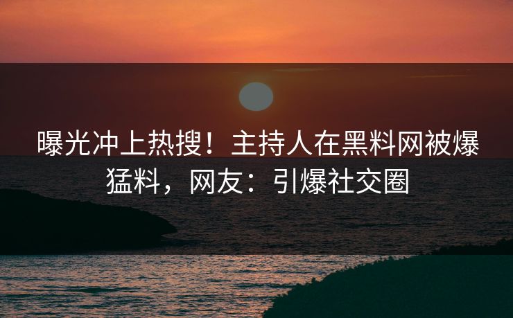 曝光冲上热搜！主持人在黑料网被爆猛料，网友：引爆社交圈