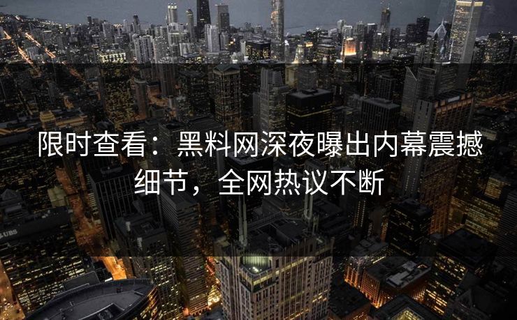 限时查看：黑料网深夜曝出内幕震撼细节，全网热议不断