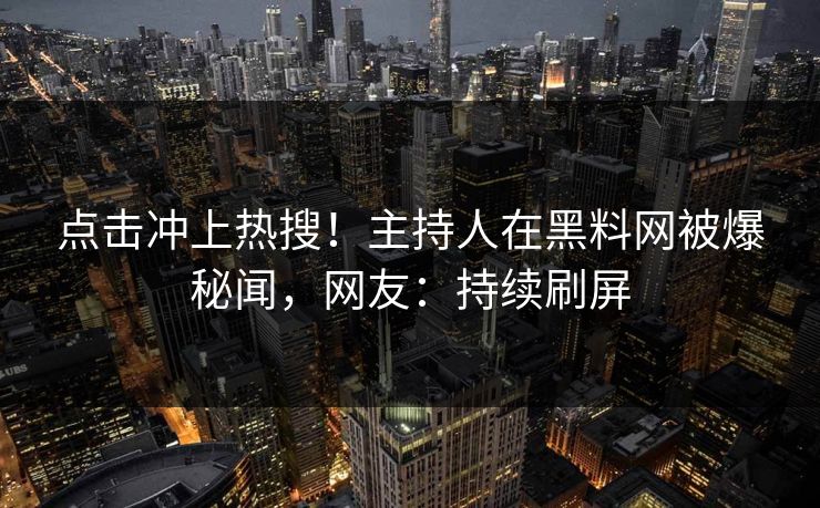 点击冲上热搜！主持人在黑料网被爆秘闻，网友：持续刷屏