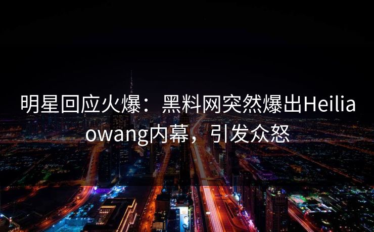 明星回应火爆：黑料网突然爆出Heiliaowang内幕，引发众怒