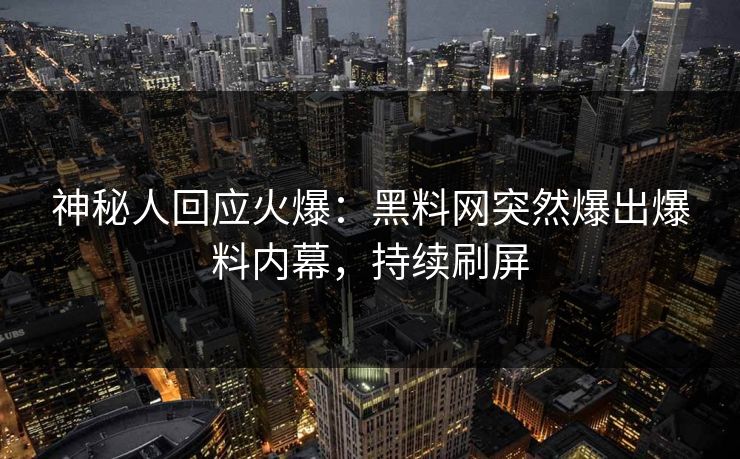 神秘人回应火爆：黑料网突然爆出爆料内幕，持续刷屏