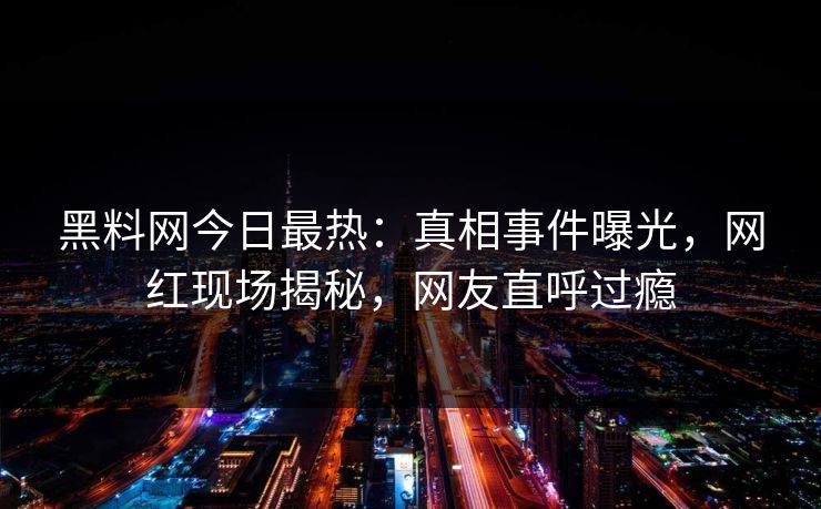 黑料网今日最热：真相事件曝光，网红现场揭秘，网友直呼过瘾