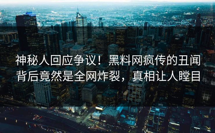 神秘人回应争议！黑料网疯传的丑闻背后竟然是全网炸裂，真相让人瞠目