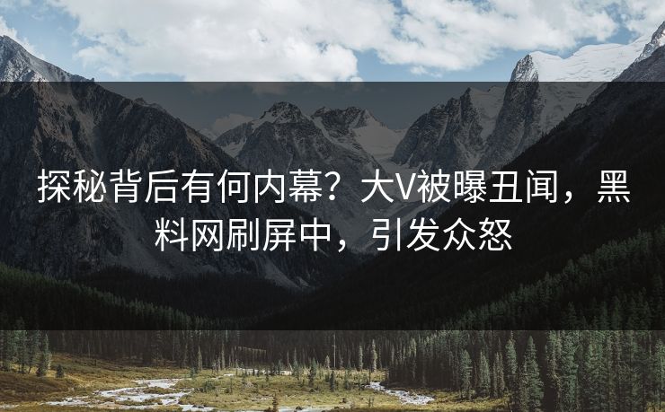 探秘背后有何内幕？大V被曝丑闻，黑料网刷屏中，引发众怒