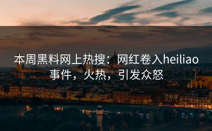 本周黑料网上热搜：网红卷入heiliao事件，火热，引发众怒