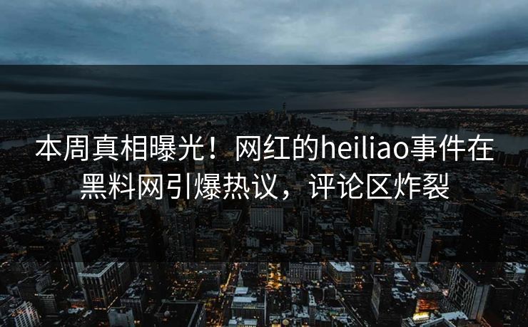 本周真相曝光！网红的heiliao事件在黑料网引爆热议，评论区炸裂