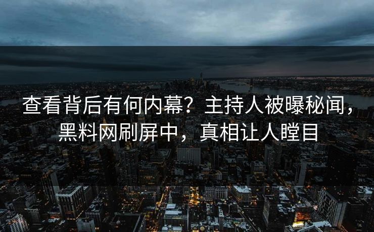 查看背后有何内幕？主持人被曝秘闻，黑料网刷屏中，真相让人瞠目