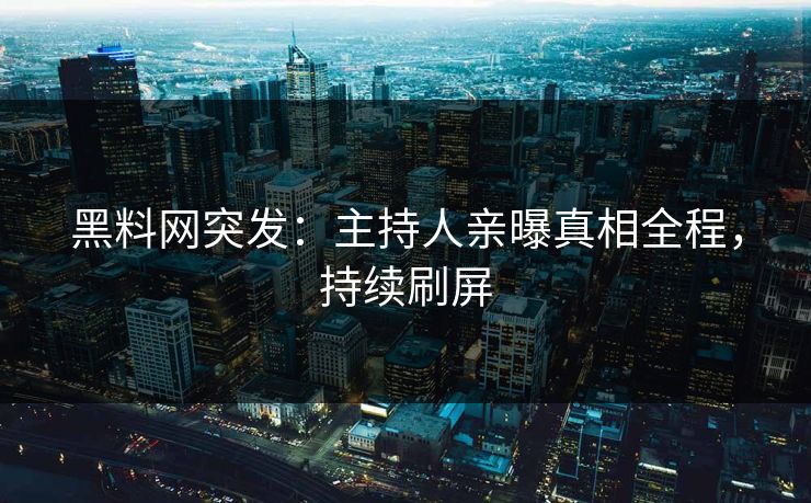 黑料网突发：主持人亲曝真相全程，持续刷屏
