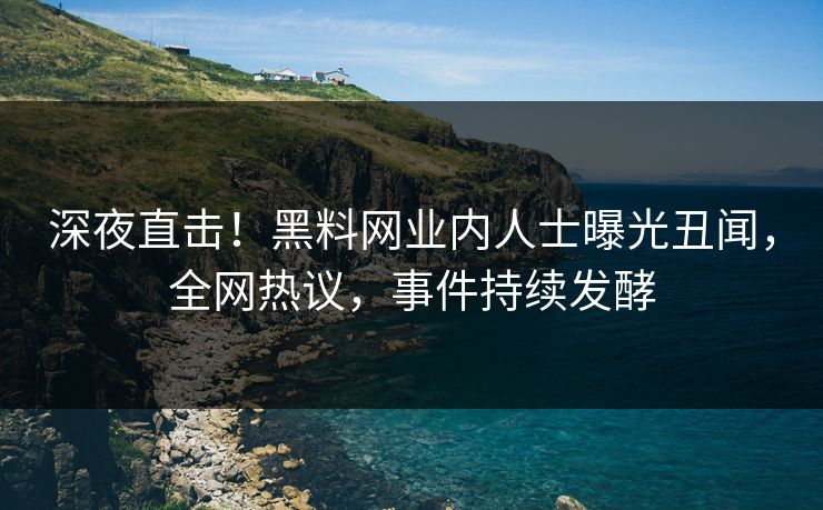 深夜直击！黑料网业内人士曝光丑闻，全网热议，事件持续发酵
