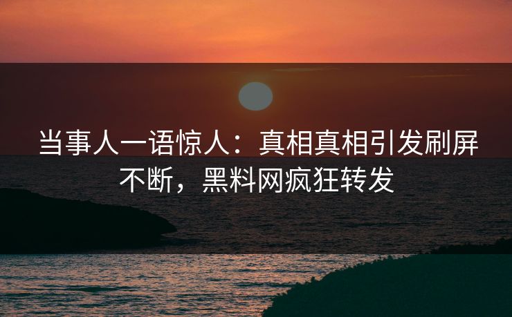 当事人一语惊人：真相真相引发刷屏不断，黑料网疯狂转发