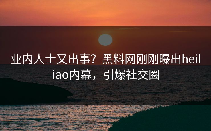 业内人士又出事？黑料网刚刚曝出heiliao内幕，引爆社交圈