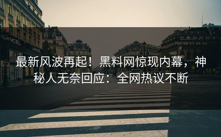 最新风波再起！黑料网惊现内幕，神秘人无奈回应：全网热议不断