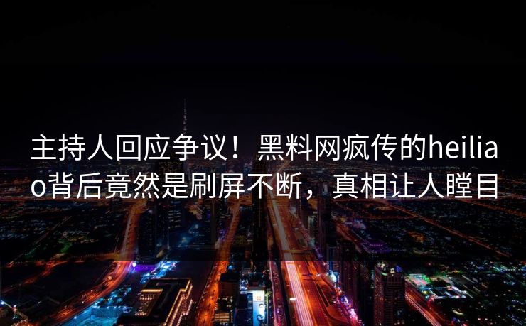 主持人回应争议！黑料网疯传的heiliao背后竟然是刷屏不断，真相让人瞠目