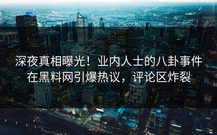 深夜真相曝光！业内人士的八卦事件在黑料网引爆热议，评论区炸裂