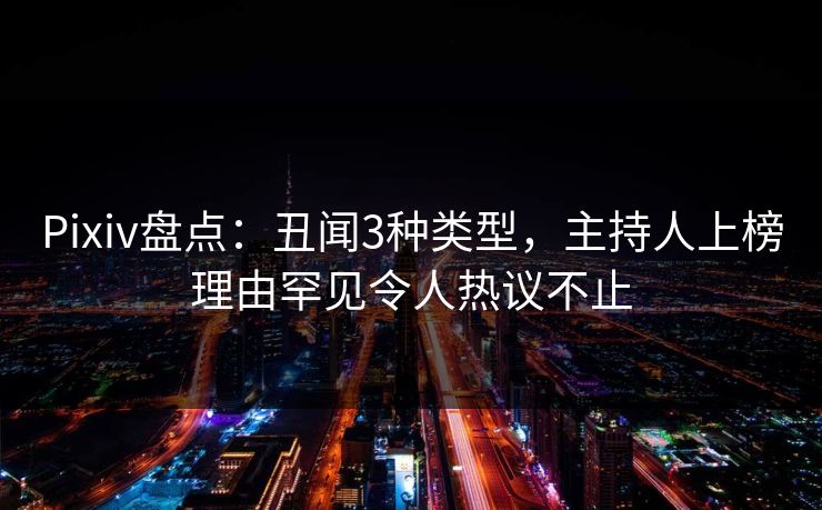 Pixiv盘点：丑闻3种类型，主持人上榜理由罕见令人热议不止