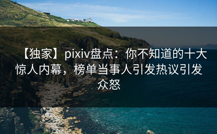 【独家】pixiv盘点：你不知道的十大惊人内幕，榜单当事人引发热议引发众怒