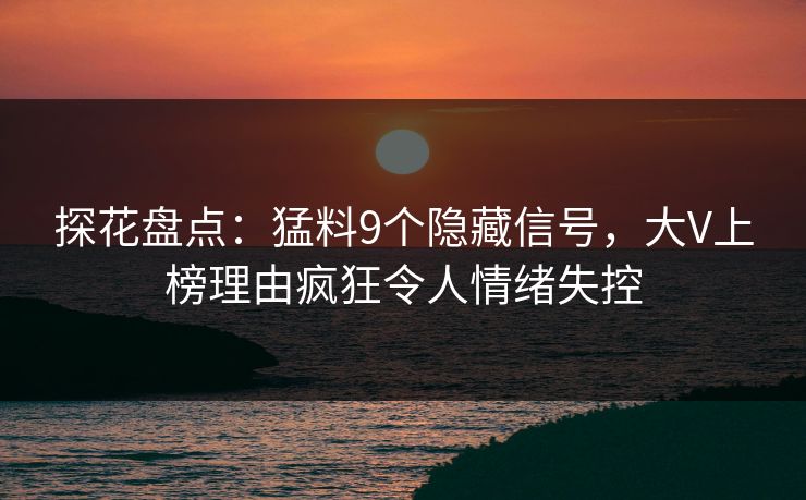 探花盘点：猛料9个隐藏信号，大V上榜理由疯狂令人情绪失控