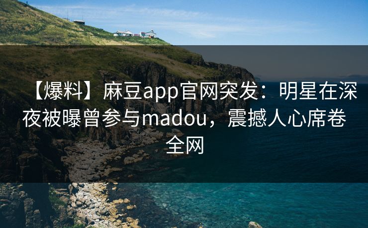 【爆料】麻豆app官网突发：明星在深夜被曝曾参与madou，震撼人心席卷全网