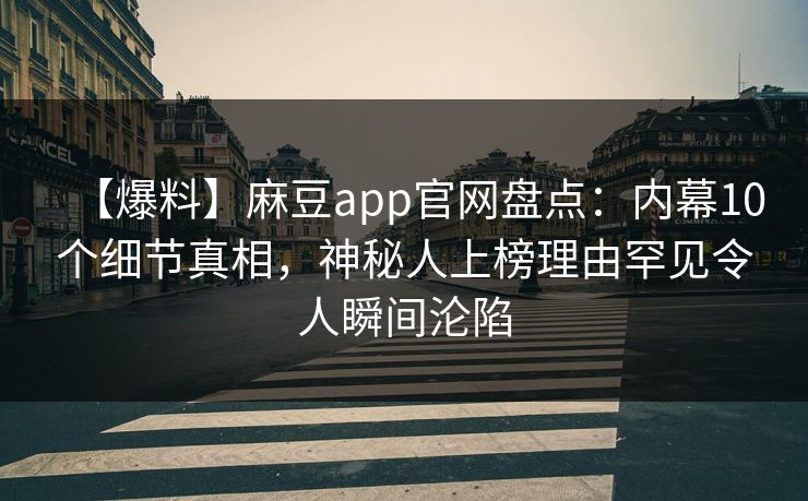【爆料】麻豆app官网盘点：内幕10个细节真相，神秘人上榜理由罕见令人瞬间沦陷