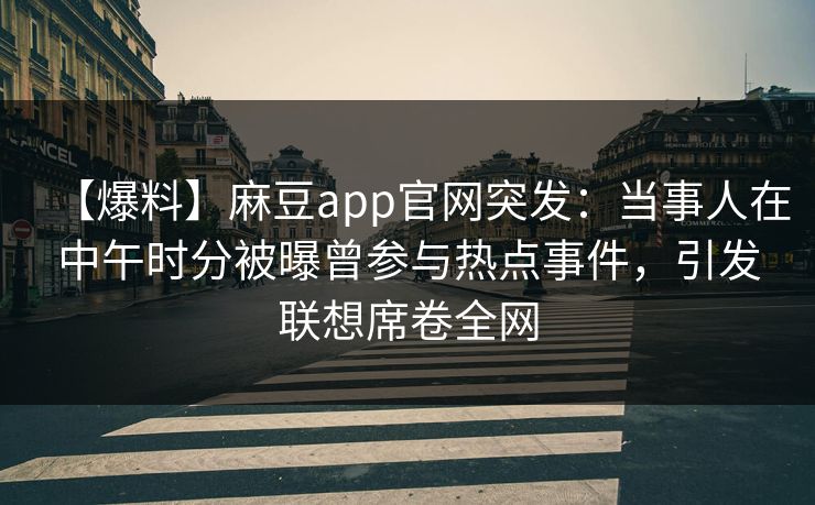 【爆料】麻豆app官网突发：当事人在中午时分被曝曾参与热点事件，引发联想席卷全网
