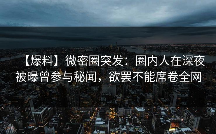 【爆料】微密圈突发：圈内人在深夜被曝曾参与秘闻，欲罢不能席卷全网