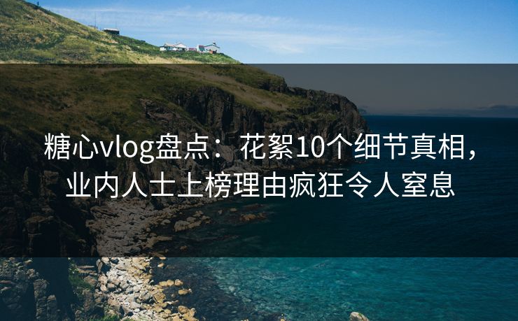 糖心vlog盘点：花絮10个细节真相，业内人士上榜理由疯狂令人窒息