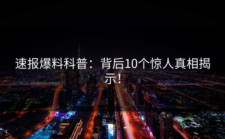 速报爆料科普：背后10个惊人真相揭示！
