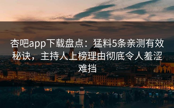 杏吧app下载盘点：猛料5条亲测有效秘诀，主持人上榜理由彻底令人羞涩难挡
