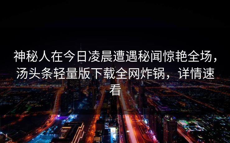 神秘人在今日凌晨遭遇秘闻惊艳全场，汤头条轻量版下载全网炸锅，详情速看