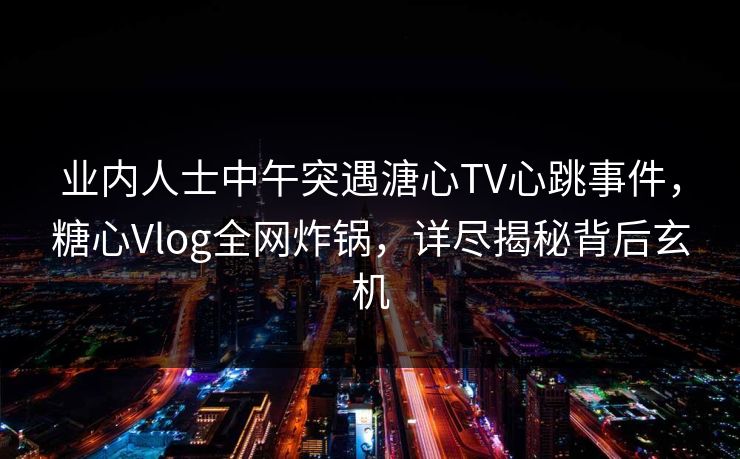 业内人士中午突遇溏心TV心跳事件，糖心Vlog全网炸锅，详尽揭秘背后玄机