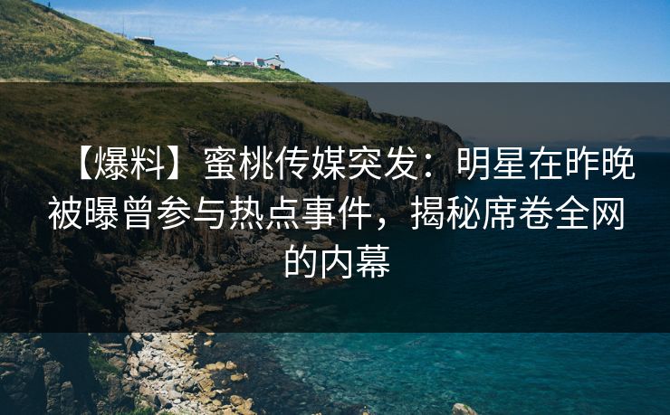 【爆料】蜜桃传媒突发：明星在昨晚被曝曾参与热点事件，揭秘席卷全网的内幕