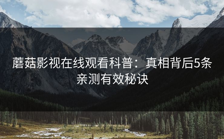 蘑菇影视在线观看科普：真相背后5条亲测有效秘诀