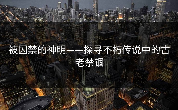 被囚禁的神明——探寻不朽传说中的古老禁锢