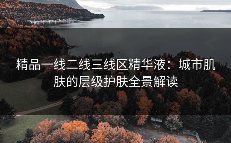 精品一线二线三线区精华液：城市肌肤的层级护肤全景解读