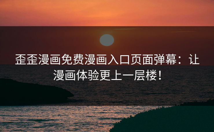 歪歪漫画免费漫画入口页面弹幕：让漫画体验更上一层楼！