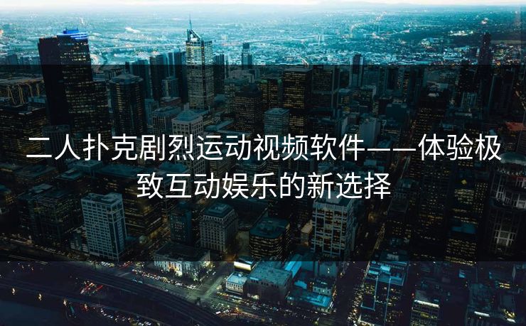 二人扑克剧烈运动视频软件——体验极致互动娱乐的新选择