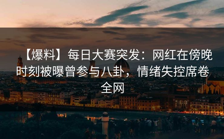 【爆料】每日大赛突发：网红在傍晚时刻被曝曾参与八卦，情绪失控席卷全网
