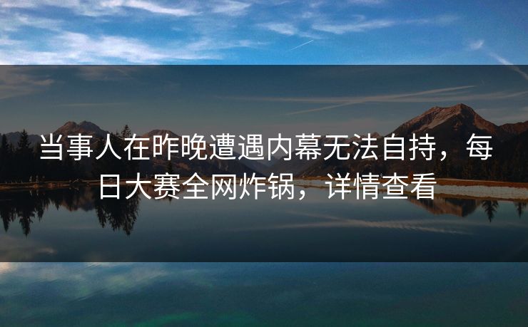 当事人在昨晚遭遇内幕无法自持，每日大赛全网炸锅，详情查看
