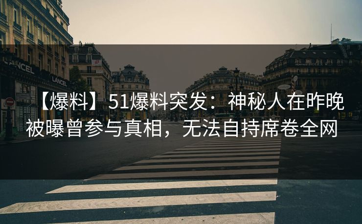 【爆料】51爆料突发：神秘人在昨晚被曝曾参与真相，无法自持席卷全网