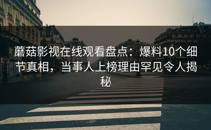蘑菇影视在线观看盘点：爆料10个细节真相，当事人上榜理由罕见令人揭秘