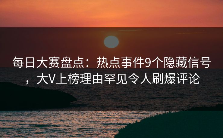 每日大赛盘点：热点事件9个隐藏信号，大V上榜理由罕见令人刷爆评论