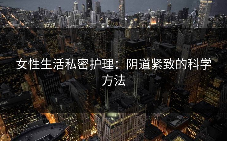 女性生活私密护理：阴道紧致的科学方法
