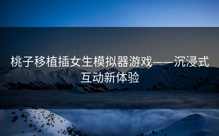 桃子移植插女生模拟器游戏——沉浸式互动新体验