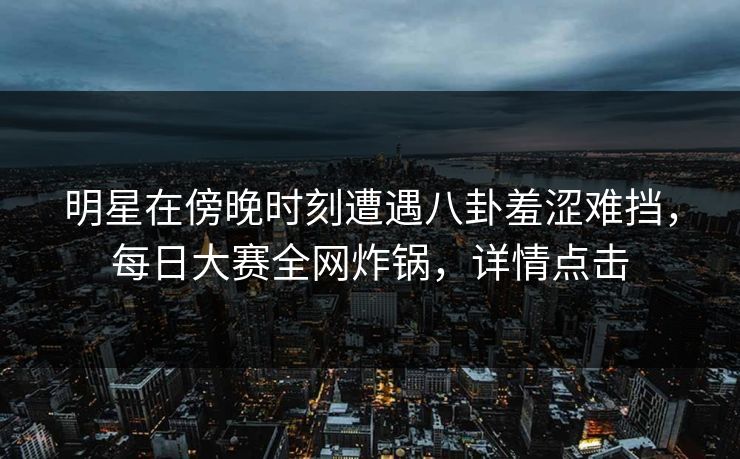 明星在傍晚时刻遭遇八卦羞涩难挡，每日大赛全网炸锅，详情点击