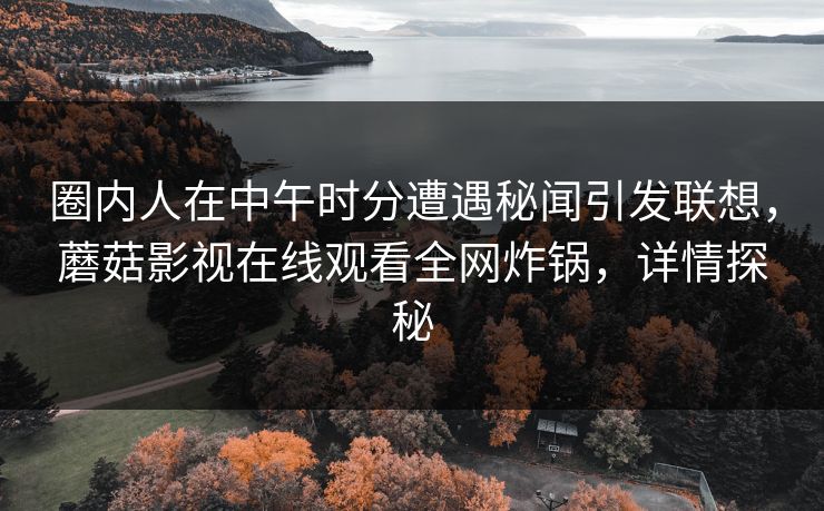 圈内人在中午时分遭遇秘闻引发联想，蘑菇影视在线观看全网炸锅，详情探秘